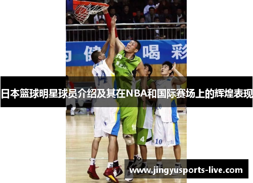 日本篮球明星球员介绍及其在NBA和国际赛场上的辉煌表现