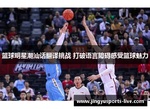 篮球明星潮汕话翻译挑战 打破语言障碍感受篮球魅力