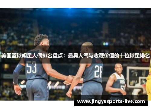 美国篮球明星人偶排名盘点：最具人气与收藏价值的十位球星排名